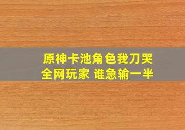 原神卡池角色我刀哭全网玩家 谁急输一半